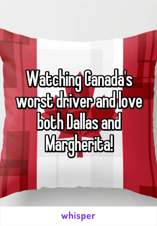 Watching Canada's worst driver and love both Dallas and Margherita!