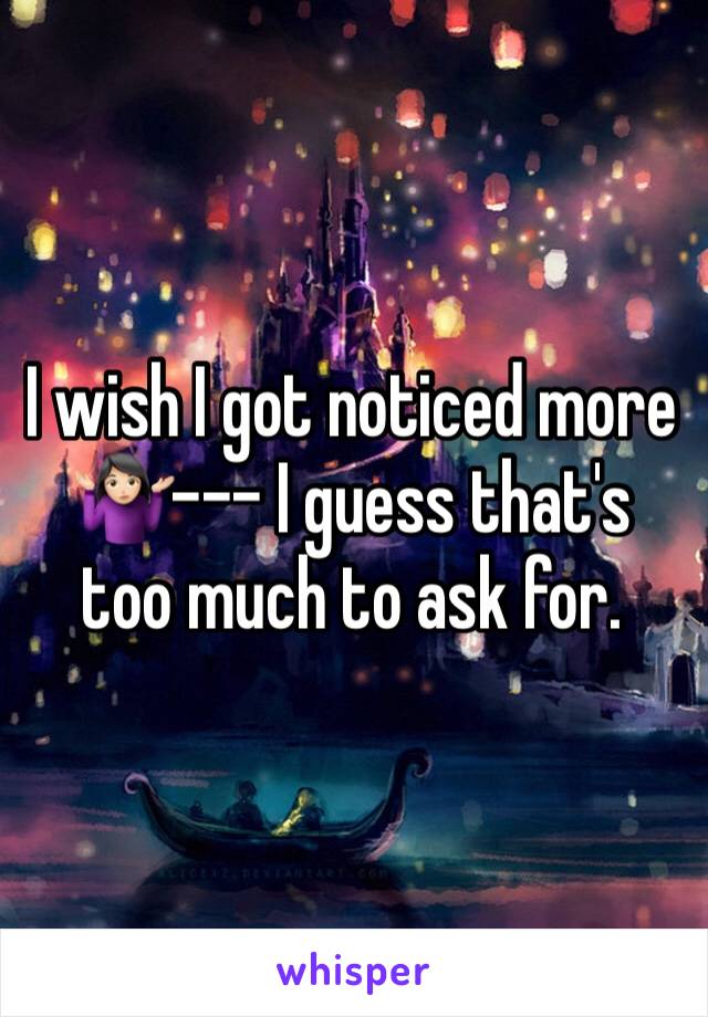 I wish I got noticed more 🤷🏻‍♀️--- I guess that's too much to ask for.