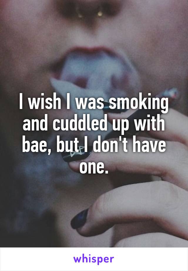 I wish I was smoking and cuddled up with bae, but I don't have one.