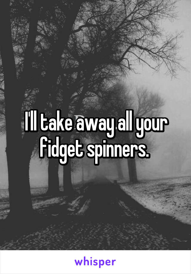 I'll take away all your fidget spinners. 