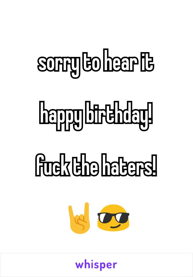 sorry to hear it

happy birthday!

fuck the haters!

🤘😎