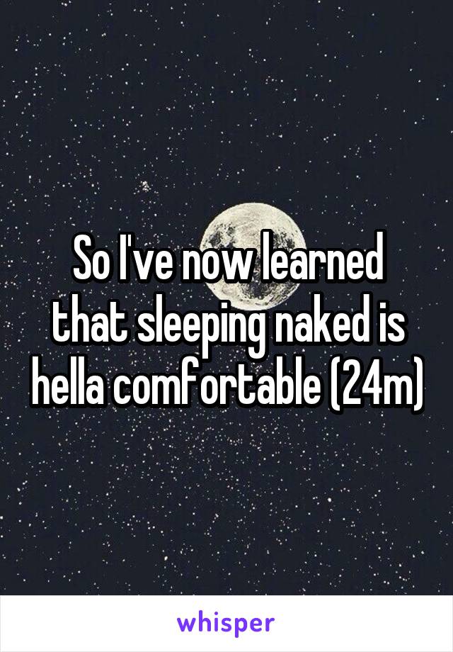 So I've now learned that sleeping naked is hella comfortable (24m)