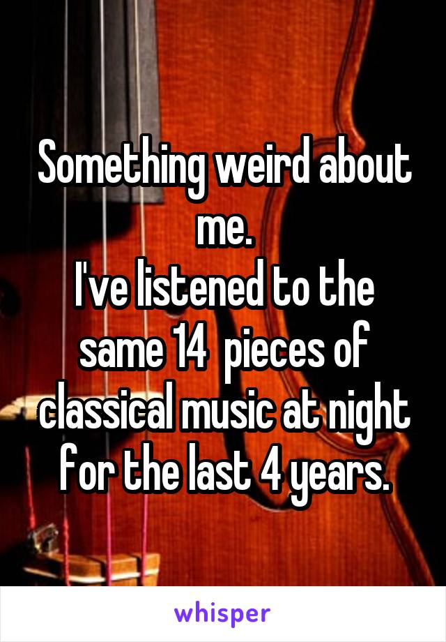 Something weird about me.
I've listened to the same 14  pieces of classical music at night for the last 4 years.