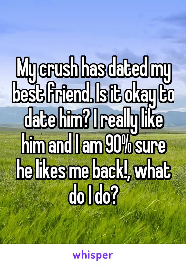 My crush has dated my best friend. Is it okay to date him? I really like him and I am 90% sure he likes me back!, what do I do?