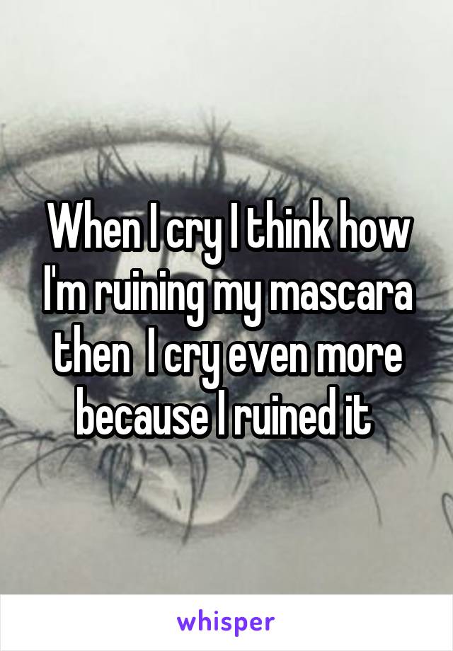 When I cry I think how I'm ruining my mascara then  I cry even more because I ruined it 