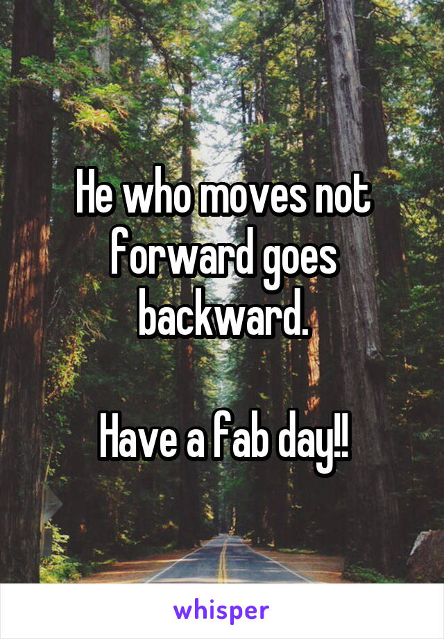 He who moves not forward goes backward.

Have a fab day!!