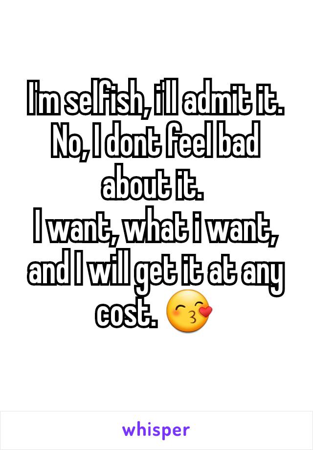 I'm selfish, i'll admit it. No, I dont feel bad about it. 
I want, what i want, and I will get it at any cost. 😙
