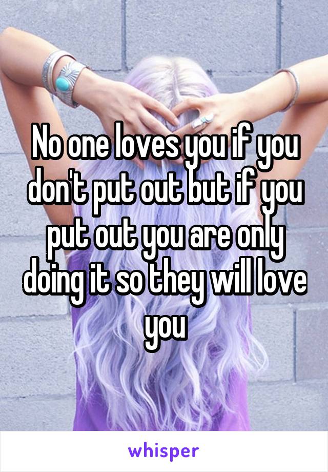 No one loves you if you don't put out but if you put out you are only doing it so they will love you