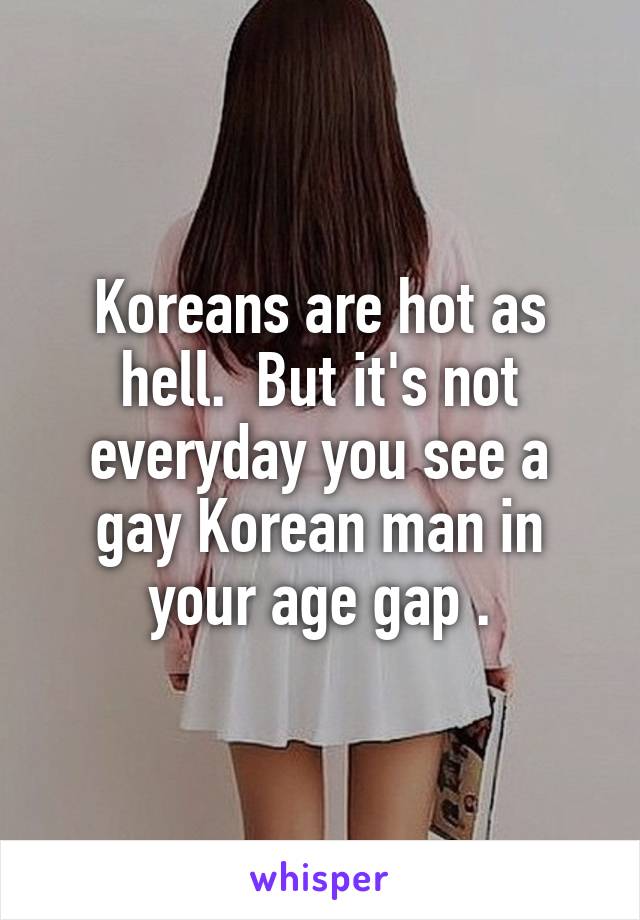 Koreans are hot as hell.  But it's not everyday you see a gay Korean man in your age gap .