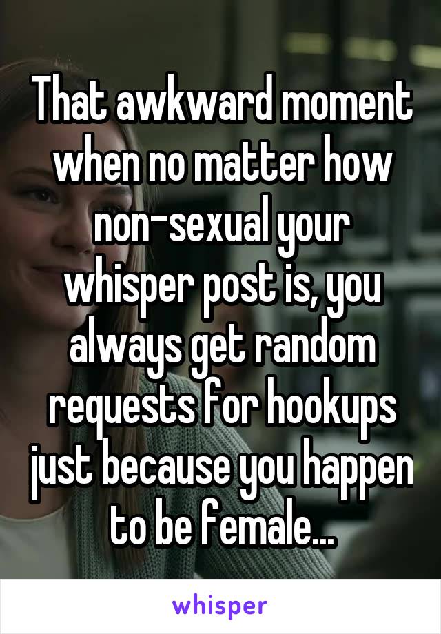 That awkward moment when no matter how non-sexual your whisper post is, you always get random requests for hookups just because you happen to be female...