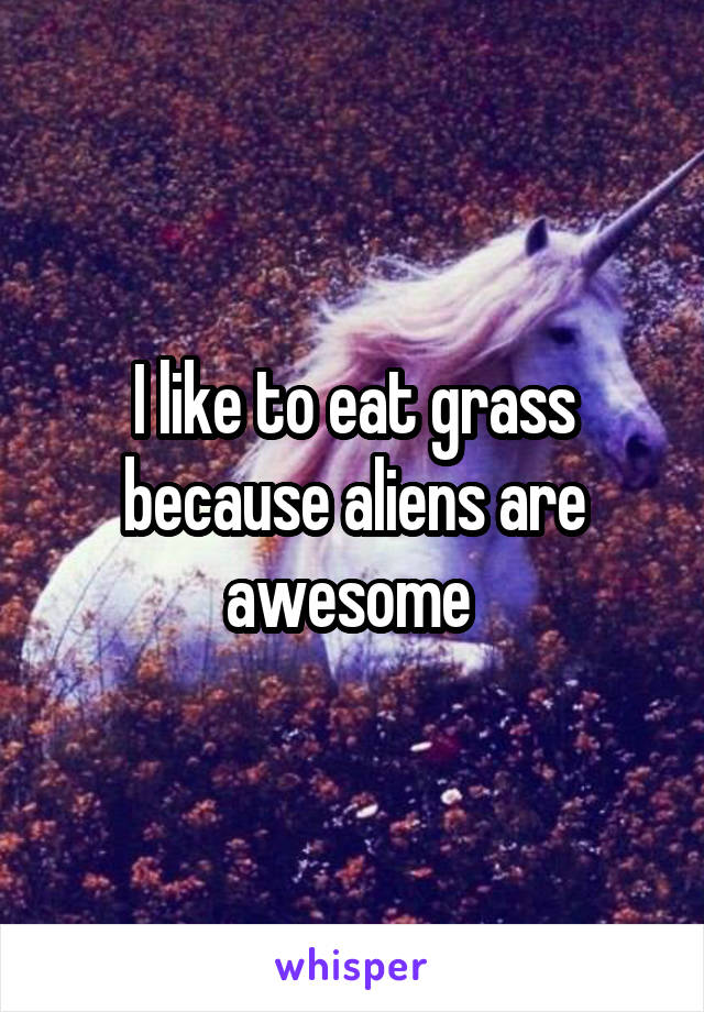 I like to eat grass because aliens are awesome 