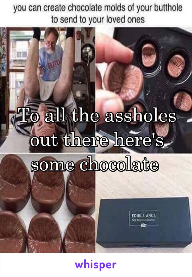 To all the assholes out there here's some chocolate 