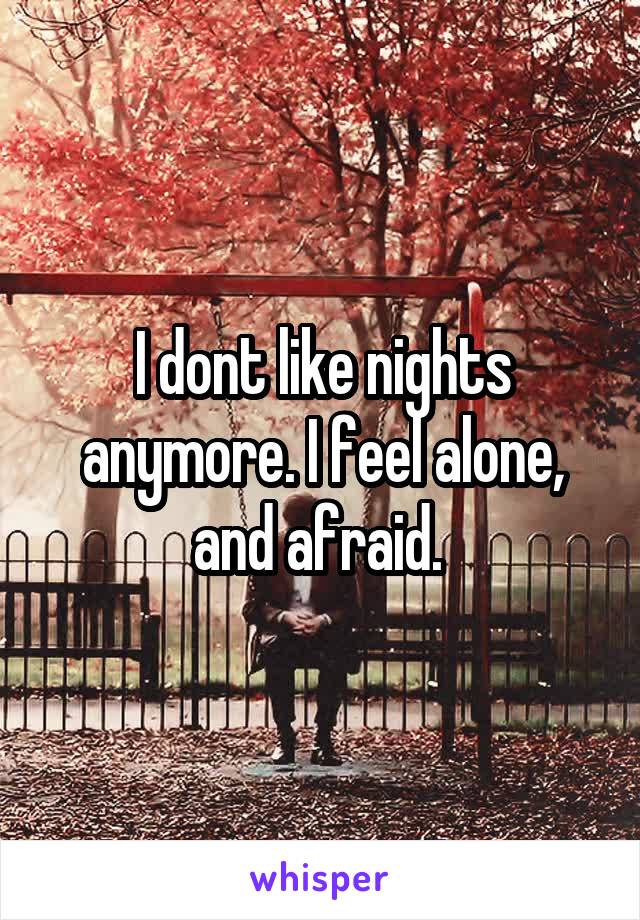 I dont like nights anymore. I feel alone, and afraid. 