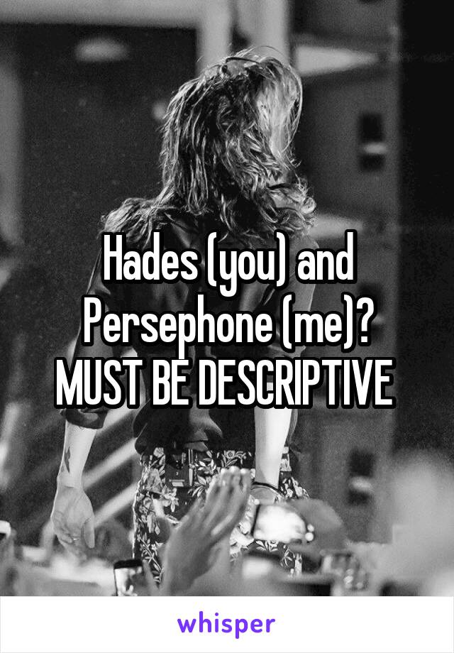 Hades (you) and Persephone (me)?
MUST BE DESCRIPTIVE 