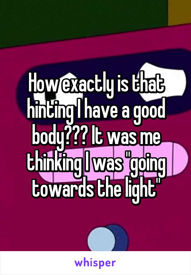 How exactly is that hinting I have a good body??? It was me thinking I was "going towards the light"