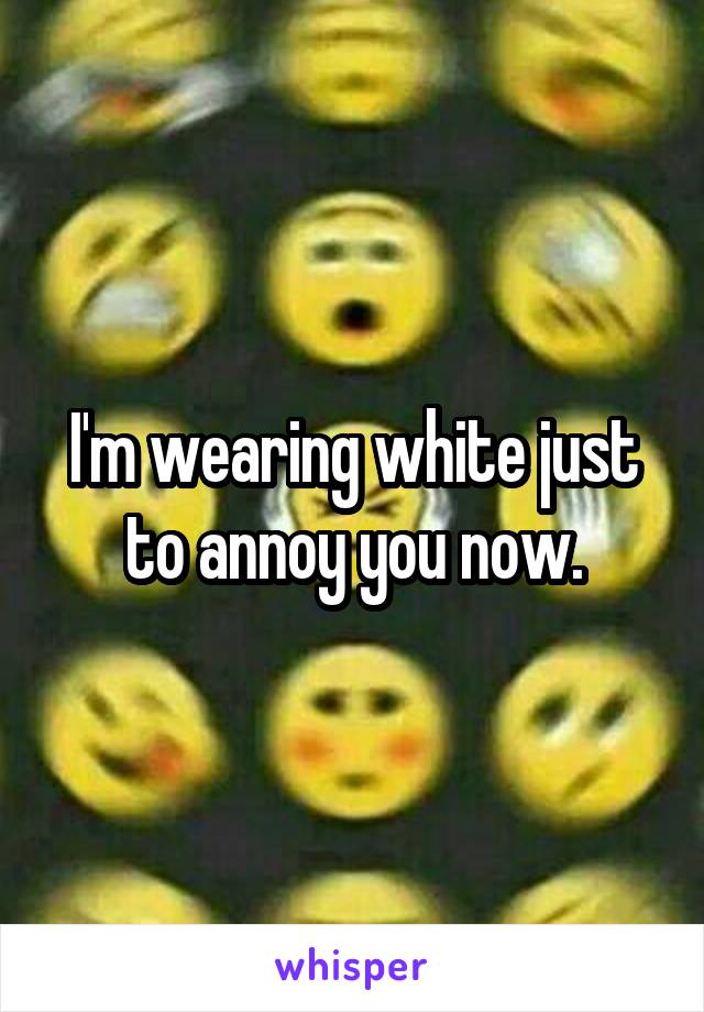 I'm wearing white just to annoy you now.