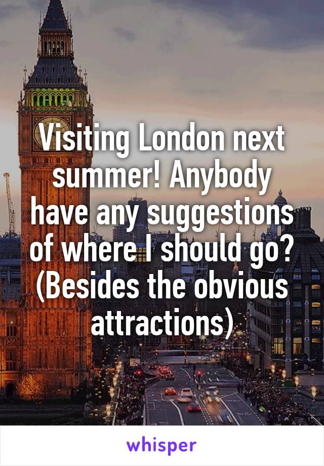 Visiting London next summer! Anybody have any suggestions of where I should go? (Besides the obvious attractions)