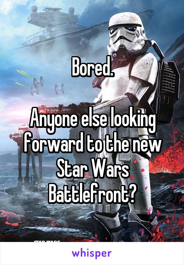 Bored.

Anyone else looking forward to the new Star Wars Battlefront?