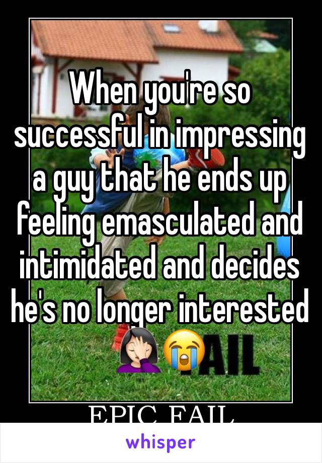 When you're so successful in impressing a guy that he ends up feeling emasculated and intimidated and decides he's no longer interested 🤦🏻‍♀️😭