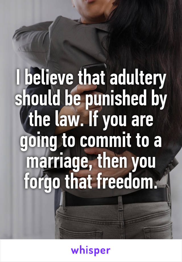 I believe that adultery should be punished by the law. If you are going to commit to a marriage, then you forgo that freedom.