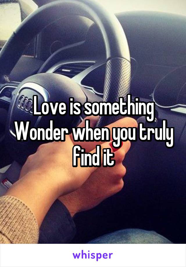 Love is something Wonder when you truly find it