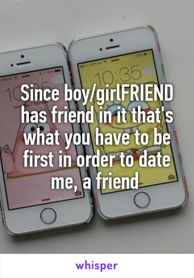 Since boy/girlFRIEND has friend in it that's what you have to be first in order to date me, a friend 