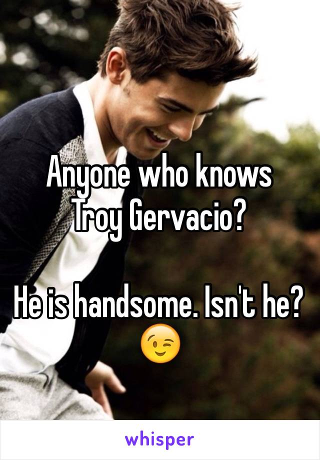 Anyone who knows 
Troy Gervacio?

He is handsome. Isn't he? 😉