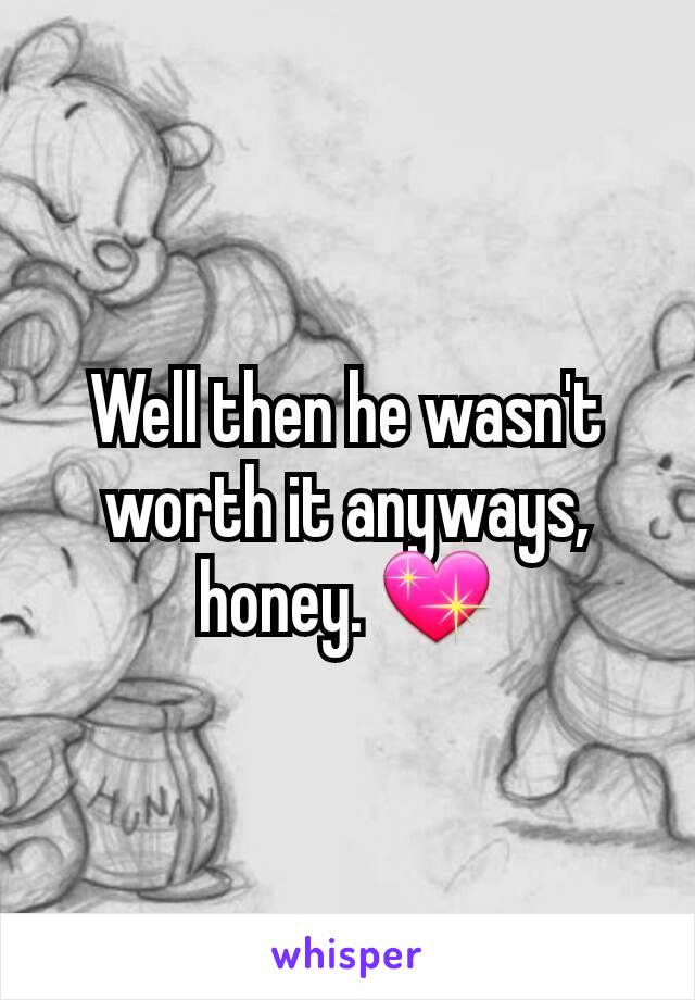 Well then he wasn't worth it anyways, honey. 💖