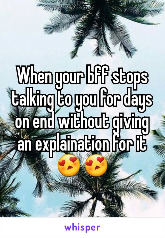 When your bff stops talking to you for days on end without giving an explaination for it 😍😍