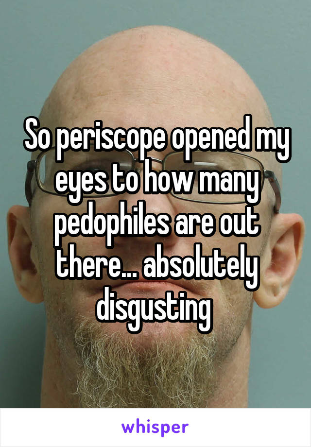 So periscope opened my eyes to how many pedophiles are out there... absolutely disgusting 