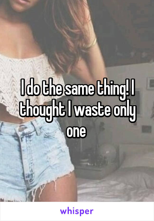 I do the same thing! I thought I waste only one 