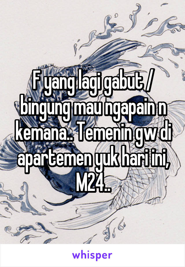 F yang lagi gabut / bingung mau ngapain n kemana.. Temenin gw di apartemen yuk hari ini, M24..