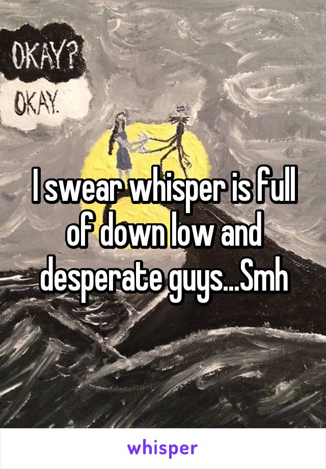 I swear whisper is full of down low and desperate guys...Smh