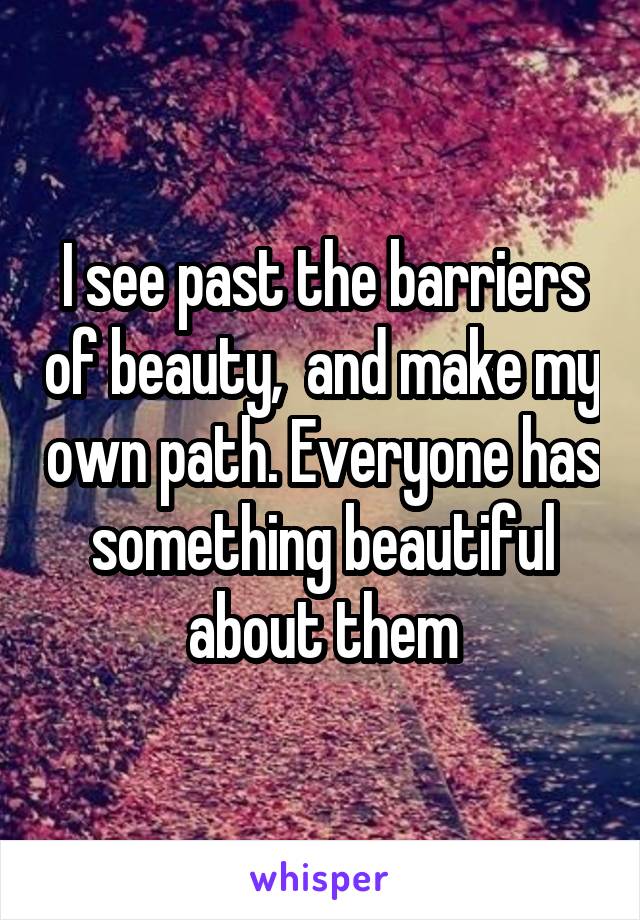 I see past the barriers of beauty,  and make my own path. Everyone has something beautiful about them