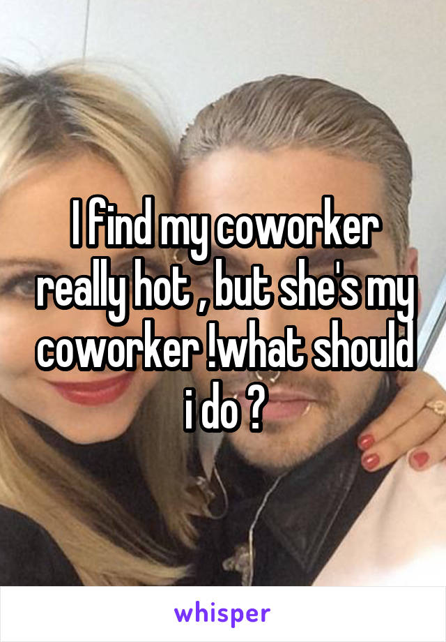 I find my coworker really hot , but she's my coworker !what should i do ?