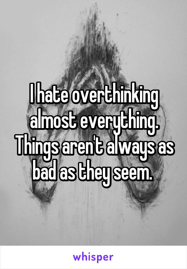 I hate overthinking almost everything. Things aren't always as bad as they seem. 