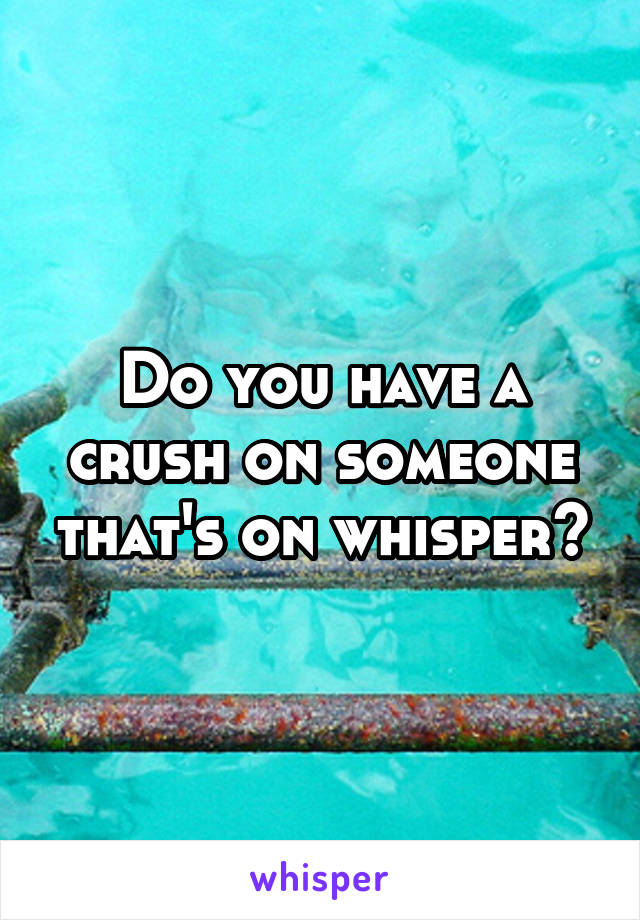 Do you have a crush on someone that's on whisper?