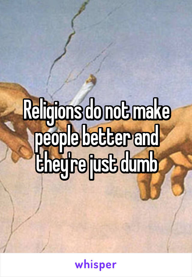 Religions do not make people better and they're just dumb