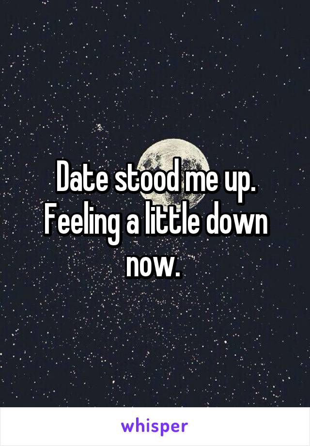 Date stood me up. Feeling a little down now. 