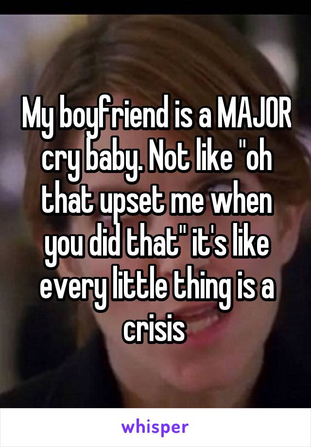 My boyfriend is a MAJOR cry baby. Not like "oh that upset me when you did that" it's like every little thing is a crisis 