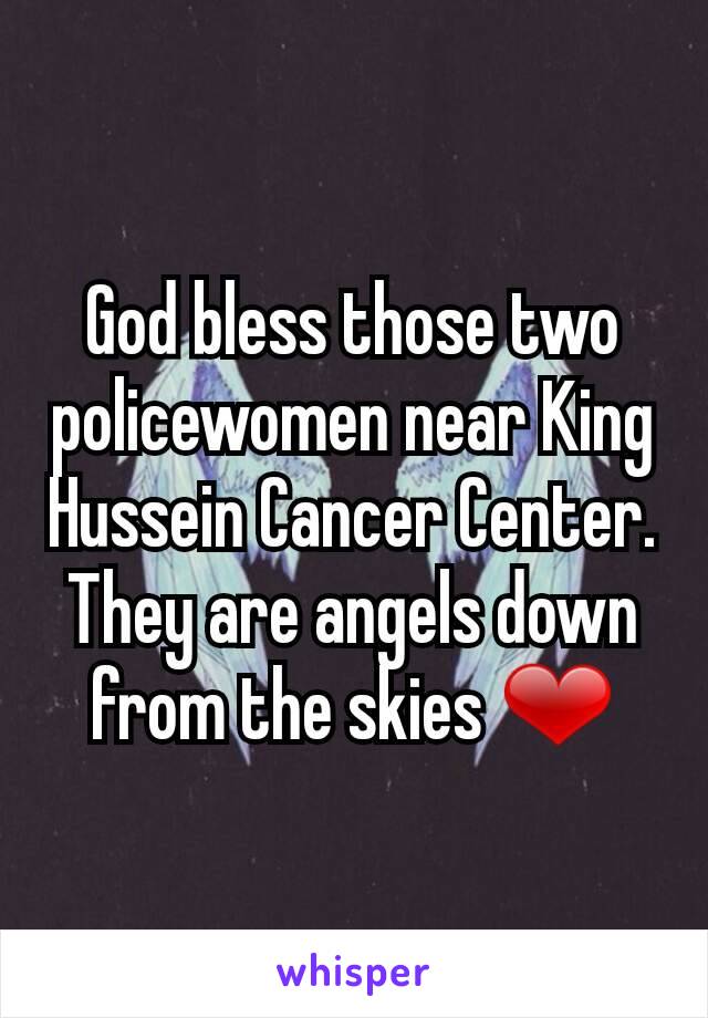 God bless those two policewomen near King Hussein Cancer Center. They are angels down from the skies ❤