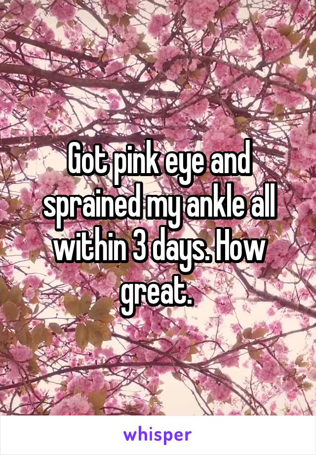 Got pink eye and sprained my ankle all within 3 days. How great. 