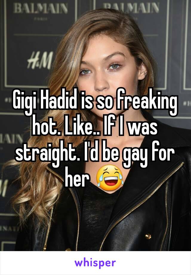 Gigi Hadid is so freaking hot. Like.. If I was straight. I'd be gay for her 😂