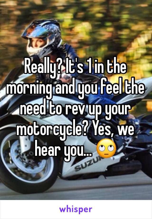 Really? It's 1 in the morning and you feel the need to rev up your motorcycle? Yes, we hear you... 🙄