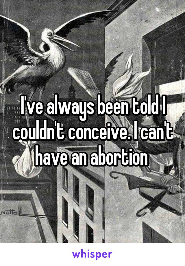 I've always been told I couldn't conceive. I can't have an abortion 