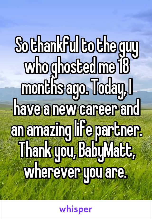 So thankful to the guy who ghosted me 18 months ago. Today, I have a new career and an amazing life partner. Thank you, BabyMatt, wherever you are. 