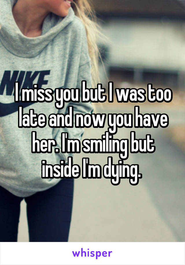 I miss you but I was too late and now you have her. I'm smiling but inside I'm dying. 