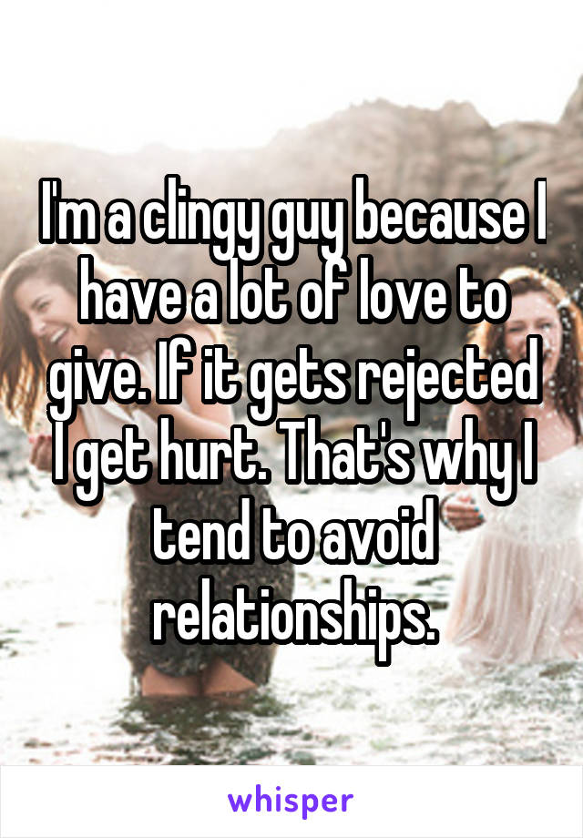 I'm a clingy guy because I have a lot of love to give. If it gets rejected I get hurt. That's why I tend to avoid relationships.