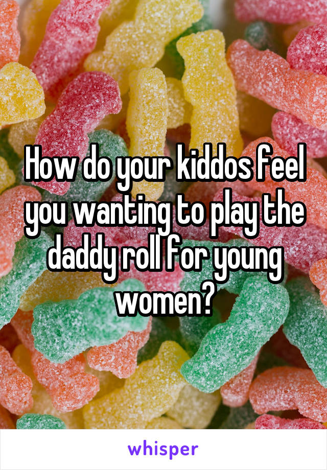 How do your kiddos feel you wanting to play the daddy roll for young women?