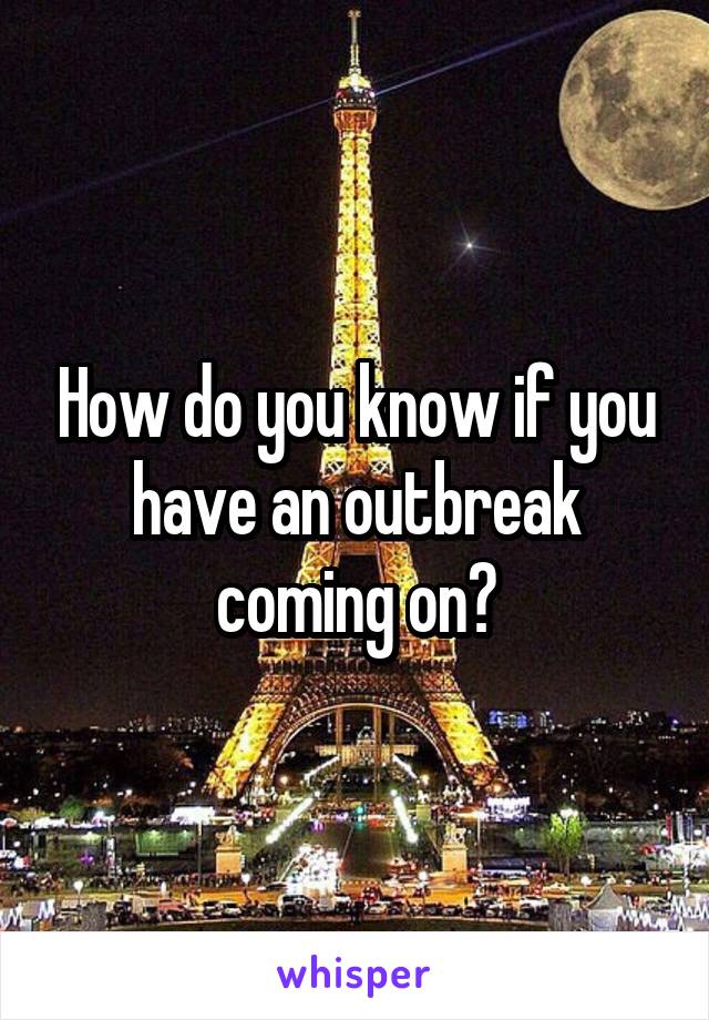 How do you know if you have an outbreak coming on?